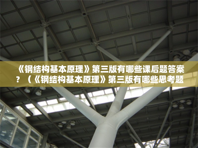 《鋼結(jié)構(gòu)基本原理》第三版有哪些課后題答案？（《鋼結(jié)構(gòu)基本原理》第三版有哪些思考題答案？）