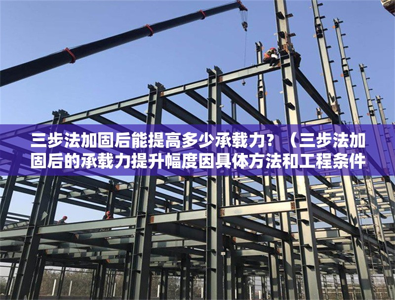 三步法加固后能提高多少承載力？（三步法加固后的承載力提升幅度因具體方法和工程條件而異） 行業(yè)新聞
