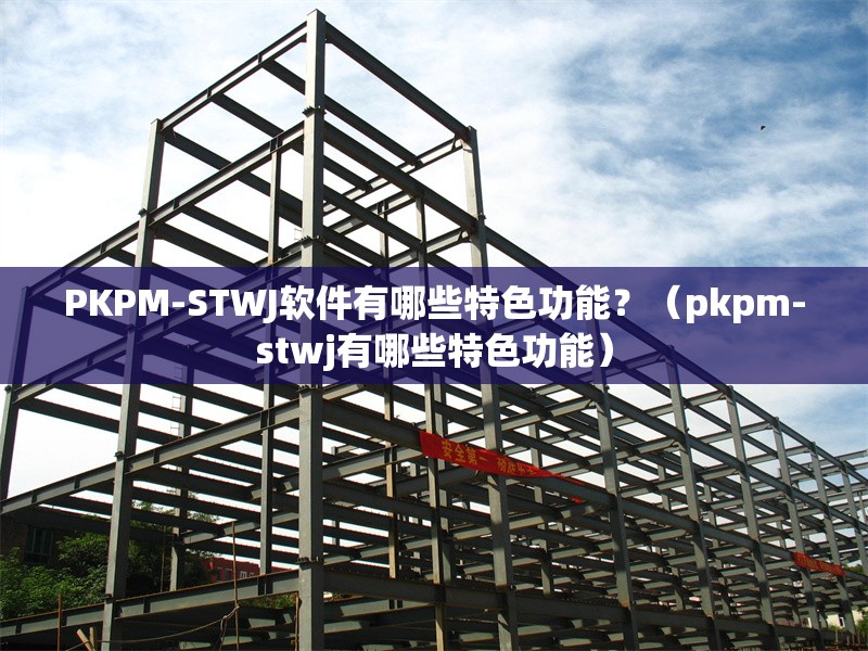 PKPM-STWJ軟件有哪些特色功能？（pkpm-stwj有哪些特色功能） 行業(yè)新聞