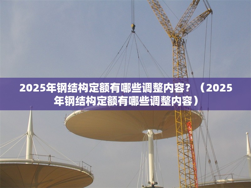 2025年鋼結(jié)構(gòu)定額有哪些調(diào)整內(nèi)容？（2025年鋼結(jié)構(gòu)定額有哪些調(diào)整內(nèi)容） 行業(yè)新聞