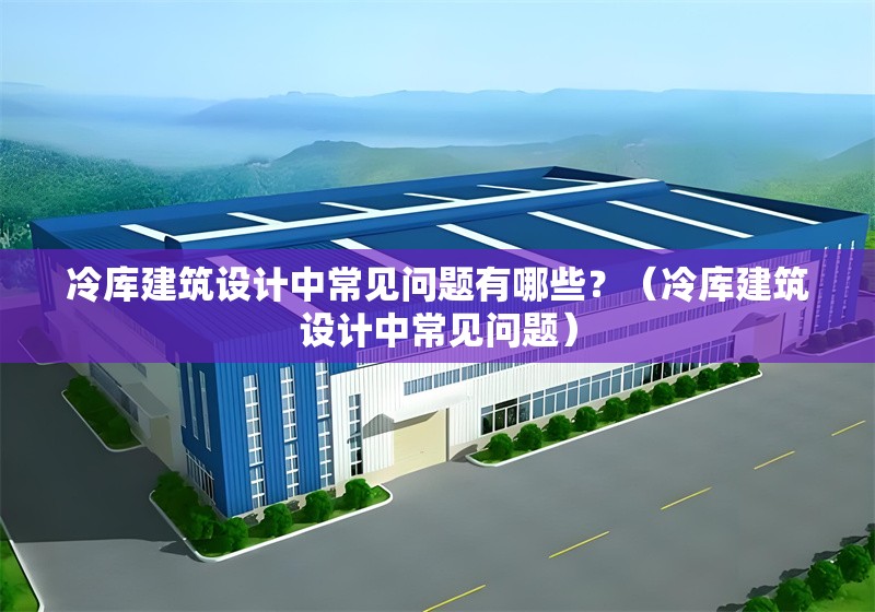 冷庫(kù)建筑設(shè)計(jì)中常見問(wèn)題有哪些？（冷庫(kù)建筑設(shè)計(jì)中常見問(wèn)題） 行業(yè)新聞