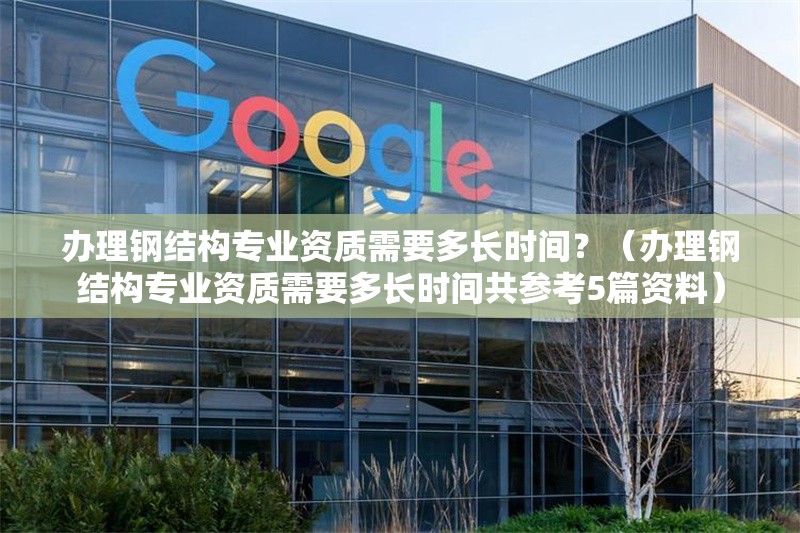 辦理鋼結(jié)構(gòu)專業(yè)資質(zhì)需要多長時(shí)間？（辦理鋼結(jié)構(gòu)專業(yè)資質(zhì)需要多長時(shí)間共參考5篇資料） 行業(yè)新聞