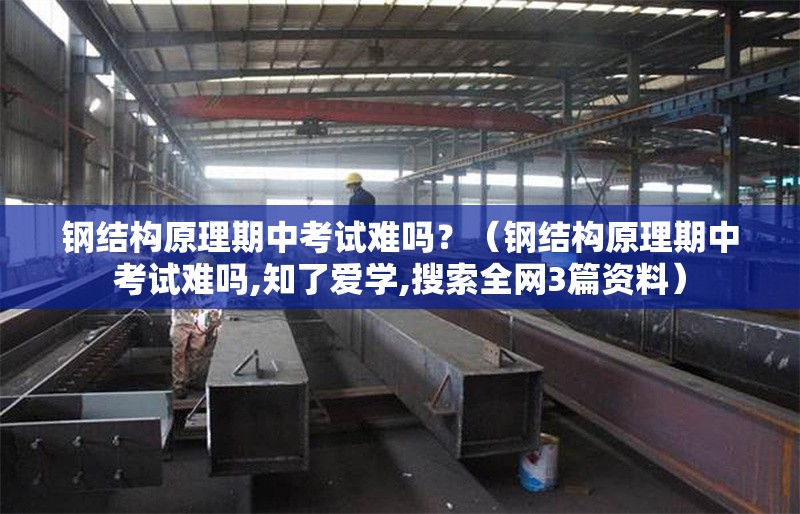 鋼結(jié)構(gòu)原理期中考試難嗎？（鋼結(jié)構(gòu)原理期中考試難嗎,知了愛學(xué),搜索全網(wǎng)3篇資料） 行業(yè)新聞