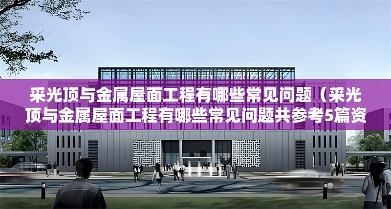 采光頂與金屬屋面工程有哪些常見問題(采光頂與金屬屋面工程有哪些常見問題共參考5篇資料) 行業(yè)新聞 采光頂與金屬屋面工程有哪些常見問題(采光頂與金屬屋面工程有哪些常見問題共參考5篇資料) 行業(yè)新聞