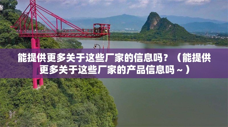 能提供更多關(guān)于這些廠家的信息嗎？（能提供更多關(guān)于這些廠家的產(chǎn)品信息嗎～） 行業(yè)新聞