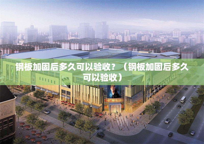 鋼板加固后多久可以驗收？（鋼板加固后多久可以驗收） 行業(yè)新聞