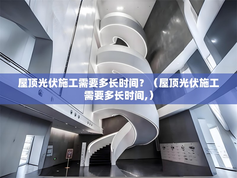 屋頂光伏施工需要多長時間？（屋頂光伏施工需要多長時間,） 行業(yè)新聞