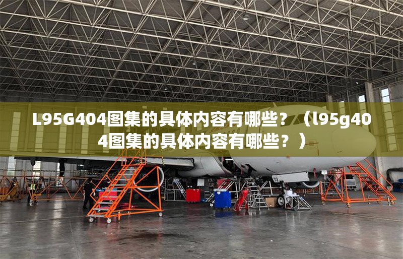 L95G404圖集的具體內容有哪些？（l95g404圖集的具體內容有哪些？）
