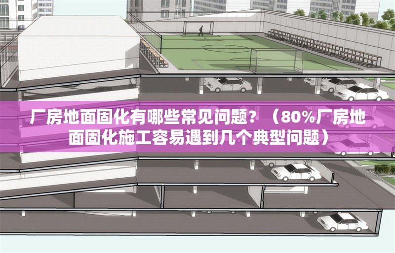 廠房地面固化有哪些常見問題？（80%廠房地面固化施工容易遇到幾個典型問題）