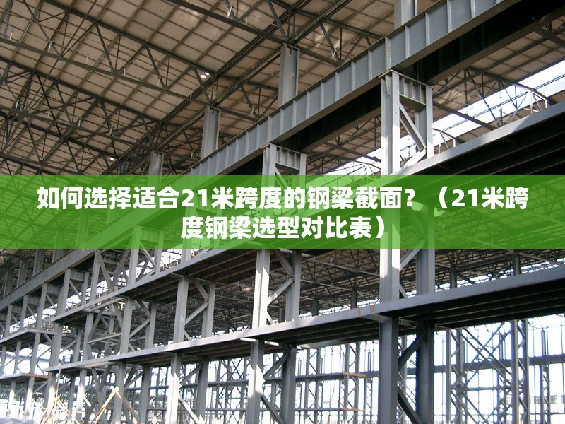 如何選擇適合21米跨度的鋼梁截面？（21米跨度鋼梁選型對比表）