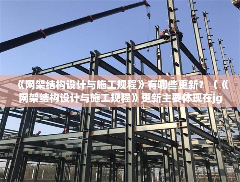 《網(wǎng)架結(jié)構(gòu)設(shè)計(jì)與施工規(guī)程》有哪些更新？（《網(wǎng)架結(jié)構(gòu)設(shè)計(jì)與施工規(guī)程》更新主要體現(xiàn)在jgj7-91升級(jí)）