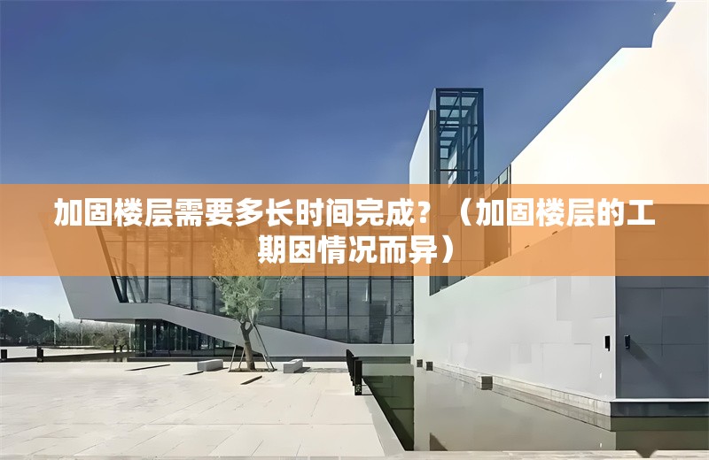 加固樓層需要多長時間完成？（加固樓層的工期因情況而異） 行業(yè)新聞