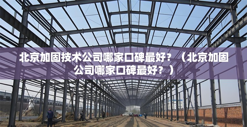 北京加固技術(shù)公司哪家口碑最好？（北京加固公司哪家口碑最好？） 行業(yè)新聞