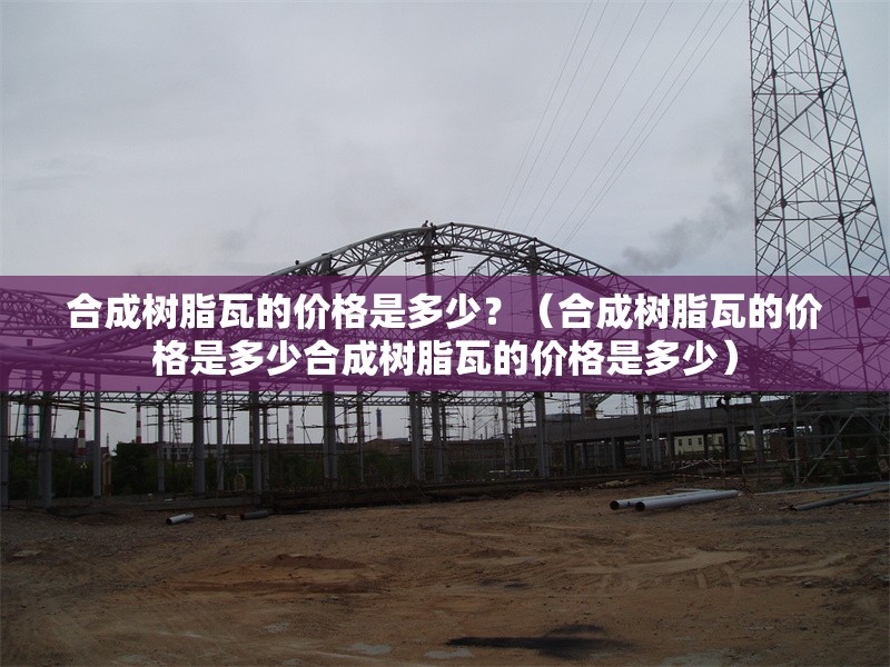 合成樹脂瓦的價格是多少？（合成樹脂瓦的價格是多少合成樹脂瓦的價格是多少） 行業(yè)新聞