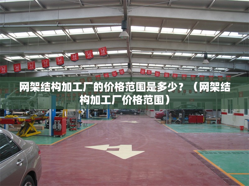 網(wǎng)架結(jié)構(gòu)加工廠的價(jià)格范圍是多少？（網(wǎng)架結(jié)構(gòu)加工廠價(jià)格范圍） 行業(yè)新聞