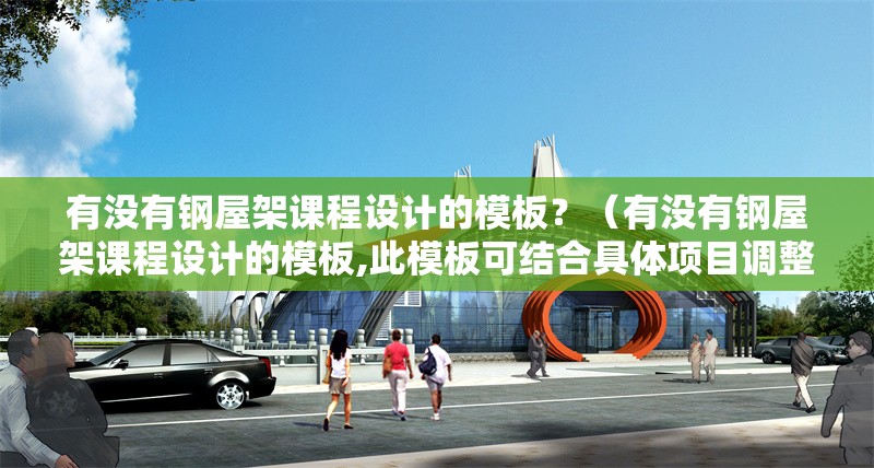 有沒有鋼屋架課程設(shè)計的模板？（有沒有鋼屋架課程設(shè)計的模板,此模板可結(jié)合具體項目調(diào)整） 行業(yè)新聞