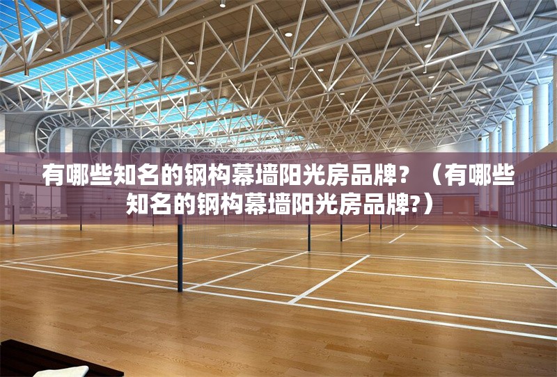 有哪些知名的鋼構(gòu)幕墻陽(yáng)光房品牌？（有哪些知名的鋼構(gòu)幕墻陽(yáng)光房品牌?）