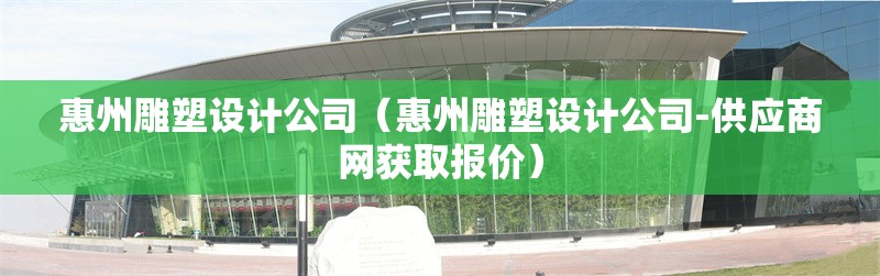 惠州雕塑設(shè)計(jì)公司（惠州雕塑設(shè)計(jì)公司-供應(yīng)商網(wǎng)獲取報(bào)價(jià)） 行業(yè)新聞