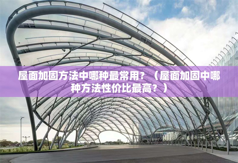 屋面加固方法中哪種最常用？（屋面加固中哪種方法性價比最高？） 行業(yè)新聞