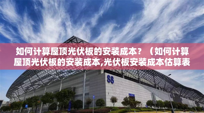 如何計(jì)算屋頂光伏板的安裝成本？（如何計(jì)算屋頂光伏板的安裝成本,光伏板安裝成本估算表） 行業(yè)新聞