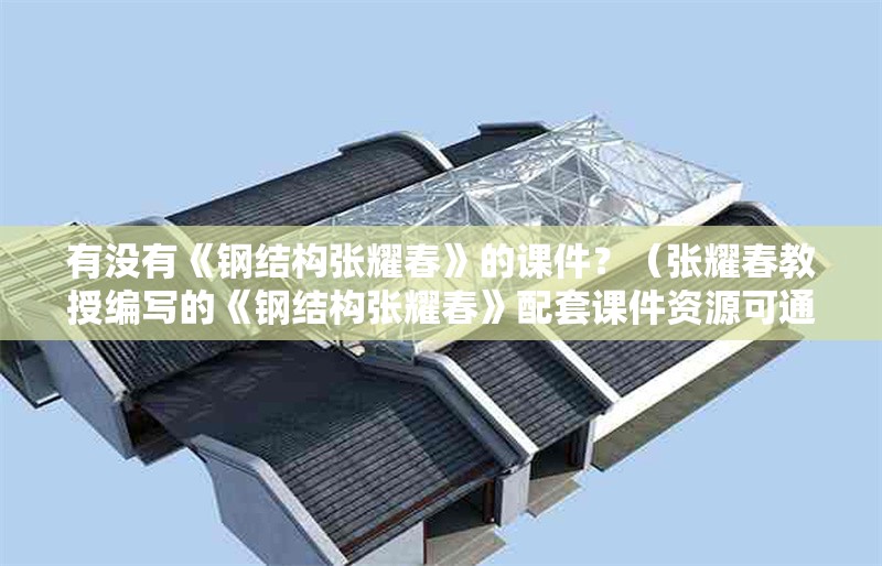 有沒有《鋼結(jié)構(gòu)張耀春》的課件？（張耀春教授編寫的《鋼結(jié)構(gòu)張耀春》配套課件資源可通過以下途徑獲取）