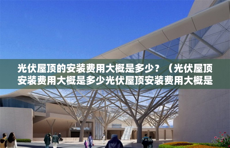 光伏屋頂?shù)陌惭b費(fèi)用大概是多少？（光伏屋頂安裝費(fèi)用大概是多少光伏屋頂安裝費(fèi)用大概是多少） 行業(yè)新聞