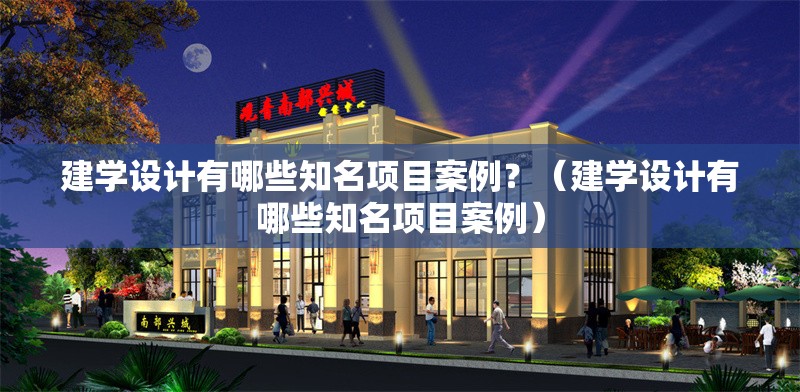 建學(xué)設(shè)計有哪些知名項目案例？（建學(xué)設(shè)計有哪些知名項目案例） 行業(yè)新聞