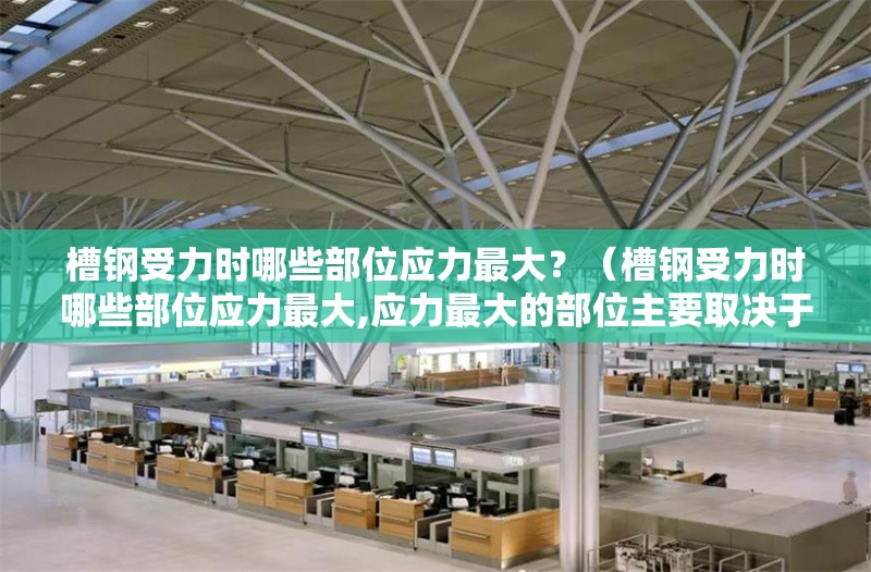 槽鋼受力時(shí)哪些部位應(yīng)力最大？（槽鋼受力時(shí)哪些部位應(yīng)力最大,應(yīng)力最大的部位主要取決于它的放置方式） 行業(yè)新聞