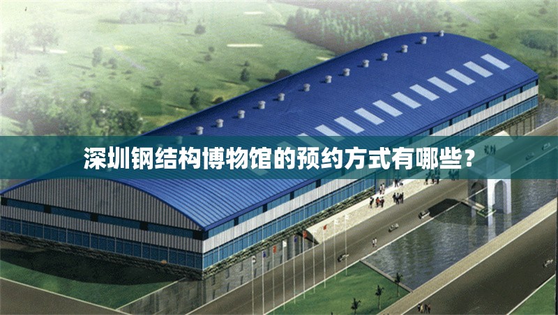 深圳鋼結(jié)構(gòu)博物館的預(yù)約方式有哪些？ 行業(yè)新聞