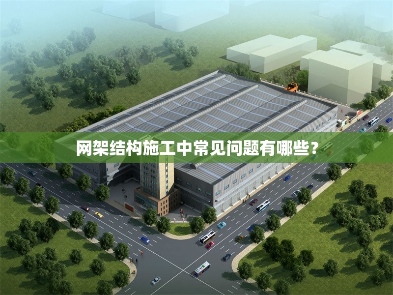 網(wǎng)架結(jié)構(gòu)施工中常見問題有哪些？ 行業(yè)新聞