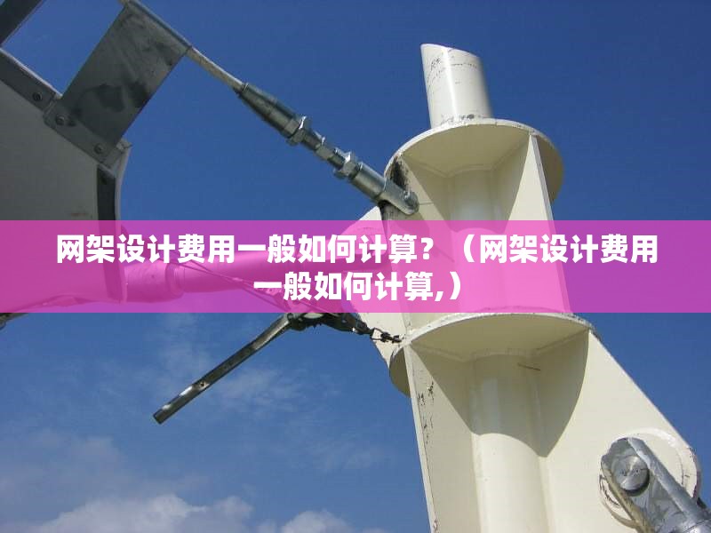 網(wǎng)架設(shè)計(jì)費(fèi)用一般如何計(jì)算？（網(wǎng)架設(shè)計(jì)費(fèi)用一般如何計(jì)算,）
