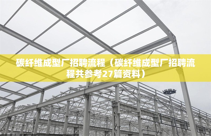碳纖維成型廠招聘流程（碳纖維成型廠招聘流程共參考27篇資料）
