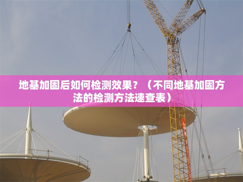 地基加固后如何檢測(cè)效果？（不同地基加固方法的檢測(cè)方法速查表） 行業(yè)新聞