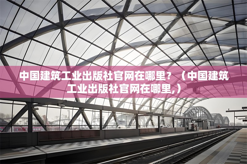 中國建筑工業(yè)出版社官網(wǎng)在哪里？（中國建筑工業(yè)出版社官網(wǎng)在哪里,） 行業(yè)新聞