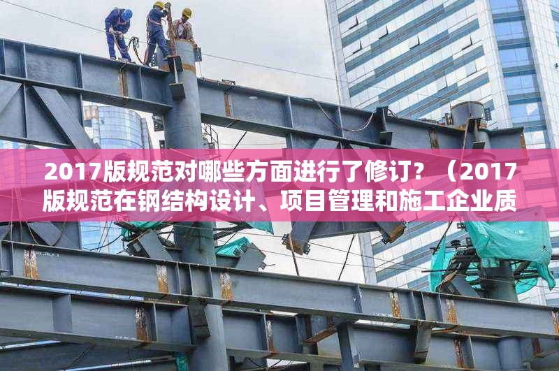 2017版規(guī)范對哪些方面進行了修訂？（2017版規(guī)范在鋼結(jié)構(gòu)設(shè)計、項目管理和施工企業(yè)質(zhì)量管理三方面都有重要修訂） 行業(yè)新聞