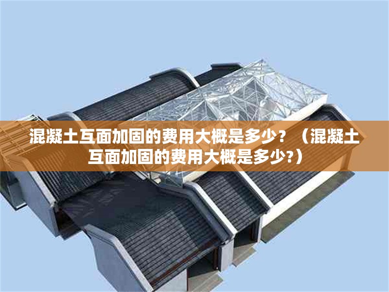 混凝土互面加固的費(fèi)用大概是多少？（混凝土互面加固的費(fèi)用大概是多少?） 行業(yè)新聞