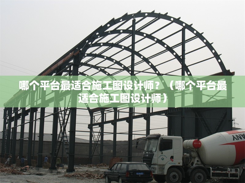 哪個平臺最適合施工圖設(shè)計(jì)師？（哪個平臺最適合施工圖設(shè)計(jì)師） 行業(yè)新聞