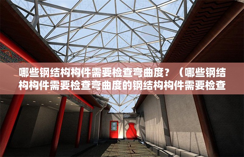 哪些鋼結(jié)構(gòu)構(gòu)件需要檢查彎曲度？（哪些鋼結(jié)構(gòu)構(gòu)件需要檢查彎曲度的鋼結(jié)構(gòu)構(gòu)件需要檢查彎曲度） 行業(yè)新聞
