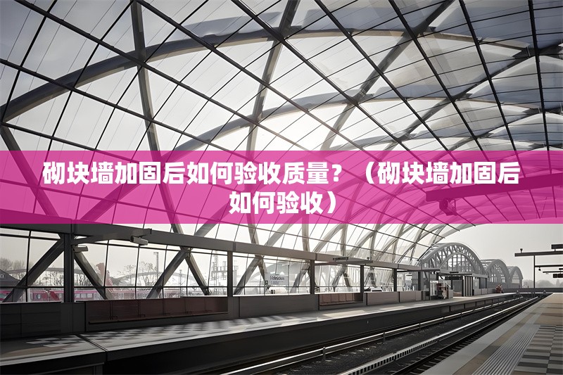 砌塊墻加固后如何驗收質(zhì)量？（砌塊墻加固后如何驗收） 行業(yè)新聞