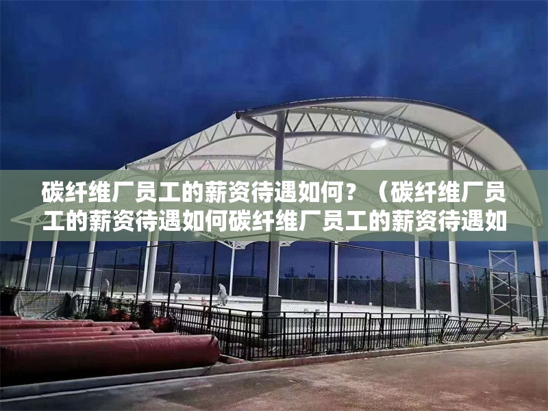 碳纖維廠員工的薪資待遇如何？（碳纖維廠員工的薪資待遇如何碳纖維廠員工的薪資待遇如何） 行業(yè)新聞