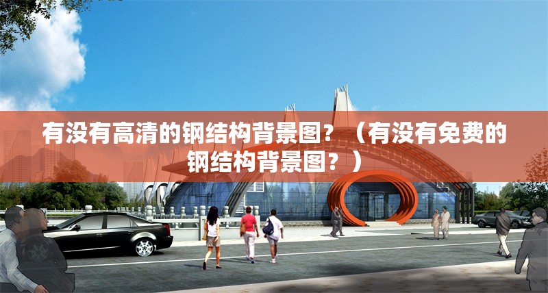 有沒(méi)有高清的鋼結(jié)構(gòu)背景圖？（有沒(méi)有免費(fèi)的鋼結(jié)構(gòu)背景圖？） 行業(yè)新聞