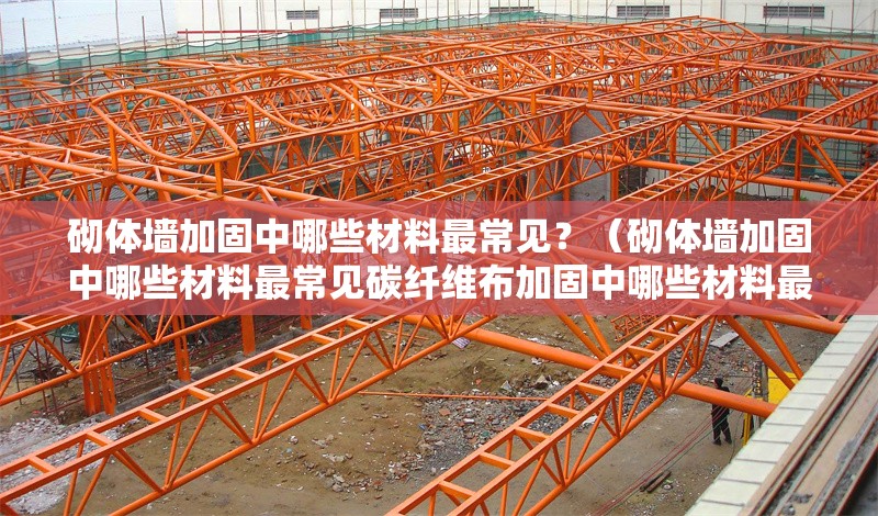 砌體墻加固中哪些材料最常見(jiàn)？（砌體墻加固中哪些材料最常見(jiàn)碳纖維布加固中哪些材料最常見(jiàn)）