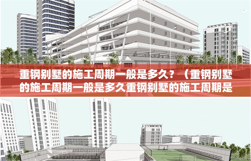 重鋼別墅的施工周期一般是多久？（重鋼別墅的施工周期一般是多久重鋼別墅的施工周期是多久） 行業(yè)新聞