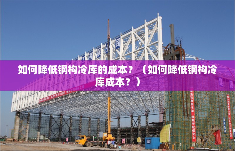 如何降低鋼構(gòu)冷庫的成本？（如何降低鋼構(gòu)冷庫成本？）