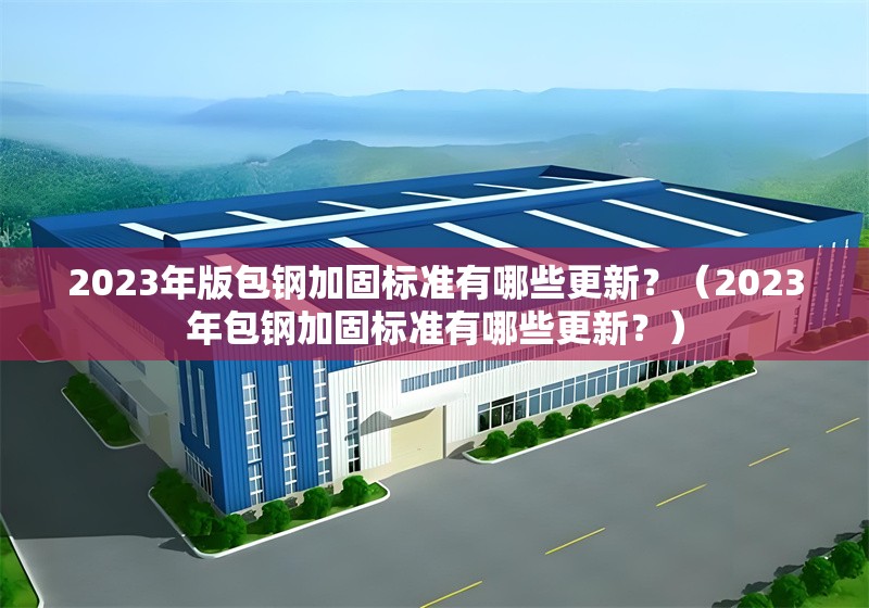 2023年版包鋼加固標(biāo)準(zhǔn)有哪些更新？（2023年包鋼加固標(biāo)準(zhǔn)有哪些更新？） 行業(yè)新聞