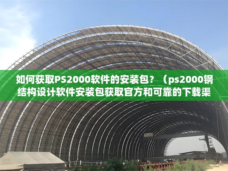 如何獲取PS2000軟件的安裝包？（ps2000鋼結(jié)構(gòu)設(shè)計軟件安裝包獲取官方和可靠的下載渠道） 行業(yè)新聞