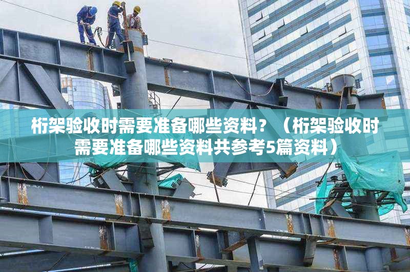 桁架驗(yàn)收時需要準(zhǔn)備哪些資料？（桁架驗(yàn)收時需要準(zhǔn)備哪些資料共參考5篇資料） 行業(yè)新聞