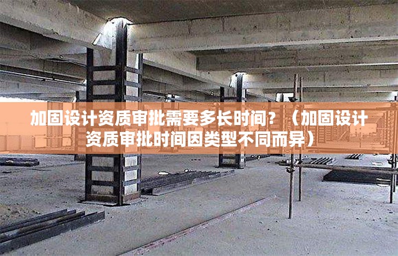加固設計資質審批需要多長時間？（加固設計資質審批時間因類型不同而異） 行業(yè)新聞