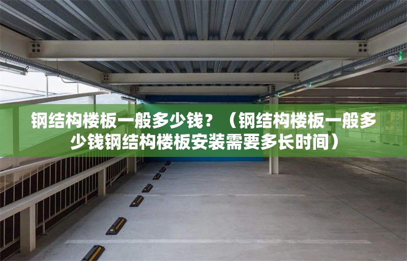 鋼結構樓板一般多少錢？（鋼結構樓板一般多少錢鋼結構樓板安裝需要多長時間）