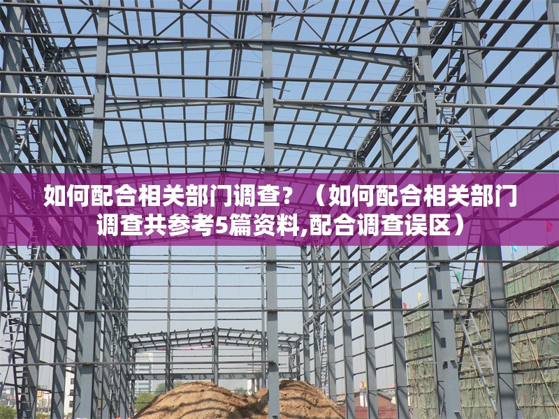 如何配合相關(guān)部門調(diào)查？（如何配合相關(guān)部門調(diào)查共參考5篇資料,配合調(diào)查誤區(qū)） 行業(yè)新聞